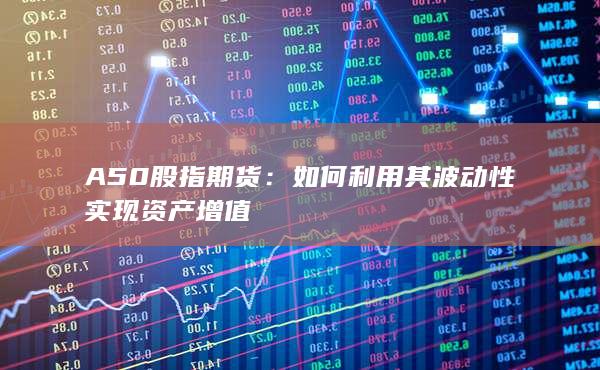 A50股指期貨：如何利用其波動(dòng)性實(shí)現(xiàn)資產(chǎn)增值