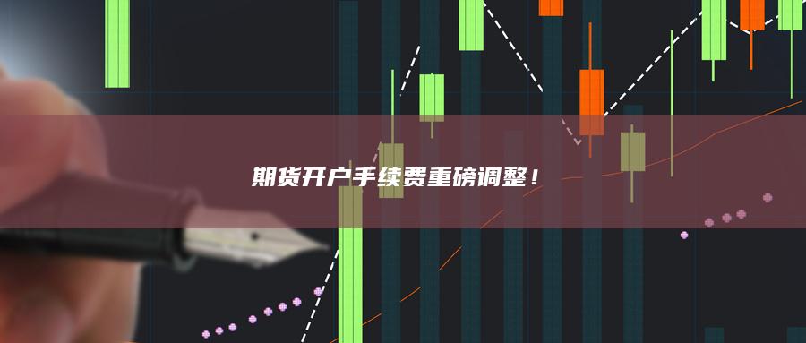 期貨開戶手續費重磅調整!