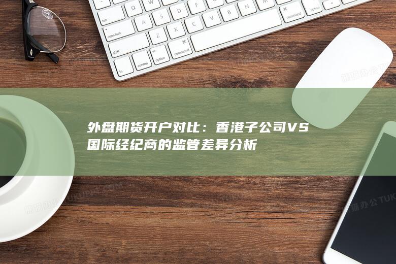 香港子公司VS國際經(jīng)紀(jì)商的監(jiān)管差異分析