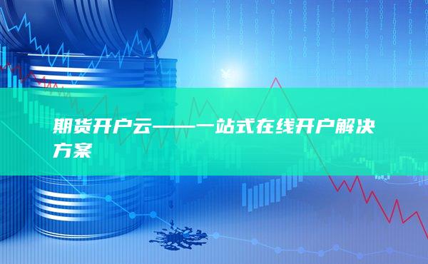 期貨開戶云——一站式在線開戶解決方案